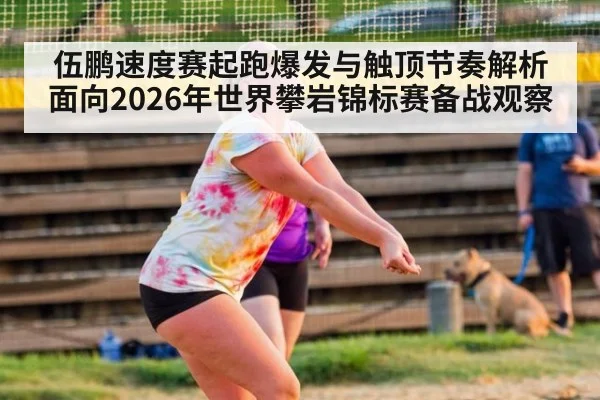 伍鹏速度赛起跑爆发与触顶节奏解析 面向2026年世界攀岩锦标赛备战观察