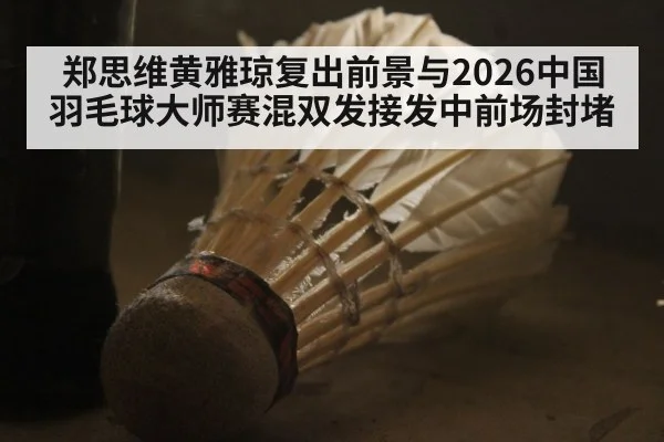 郑思维黄雅琼复出前景与2026中国羽毛球大师赛混双发接发中前场封堵
